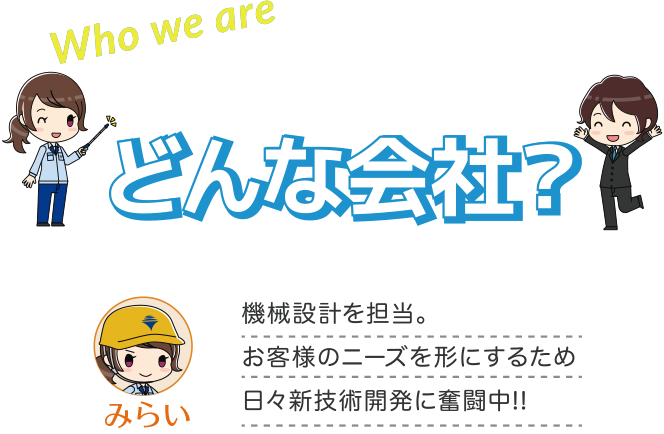 ヒラノテクシードってどんな会社？ 名前：みらい　機械設計を担当。お客様のニーズを形にするため日々新技術開に奮闘中!